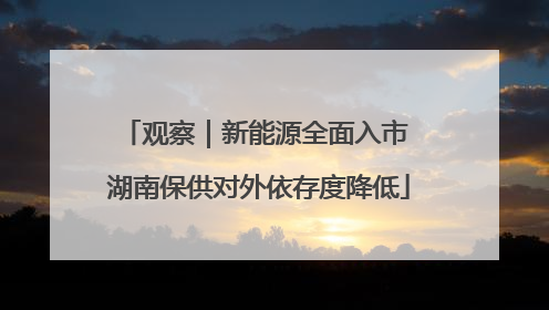 观察｜新能源全面入市 湖南保供对外依存度降低
