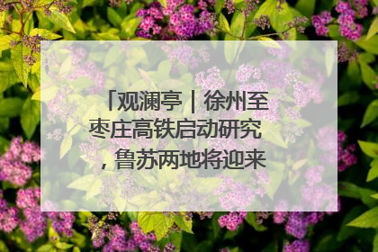 观澜亭｜徐州至枣庄高铁启动研究，鲁苏两地将迎来交通经济双利好