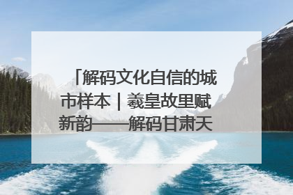 解码文化自信的城市样本｜羲皇故里赋新韵——解码甘肃天水的文化自信样本