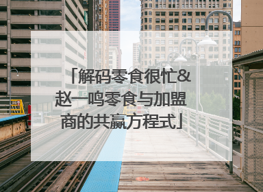 解码零食很忙&赵一鸣零食与加盟商的共赢方程式