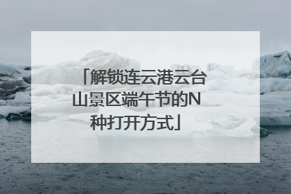 解锁连云港云台山景区端午节的N种打开方式