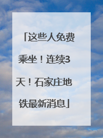 这些人免费乘坐！连续3天！石家庄地铁最新消息
