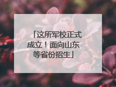 这所军校正式成立！面向山东等省份招生