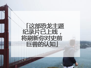 这部恐龙主题纪录片已上线，将刷新你对史前巨兽的认知