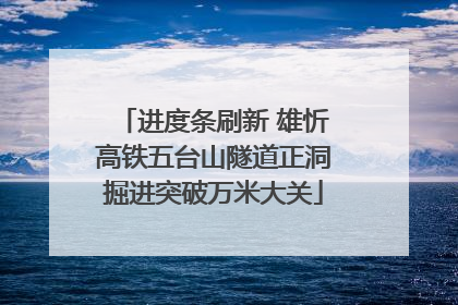 进度条刷新 雄忻高铁五台山隧道正洞掘进突破万米大关