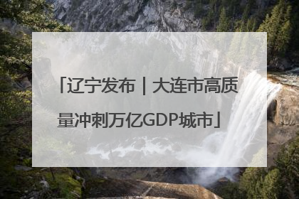 辽宁发布｜大连市高质量冲刺万亿GDP城市