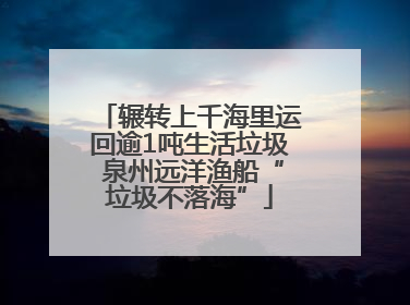 辗转上千海里运回逾1吨生活垃圾 泉州远洋渔船“垃圾不落海”