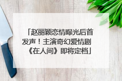 赵丽颖恋情曝光后首发声！主演奇幻爱情剧《在人间》即将定档
