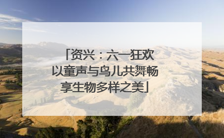 资兴：六一狂欢 以童声与鸟儿共舞畅享生物多样之美