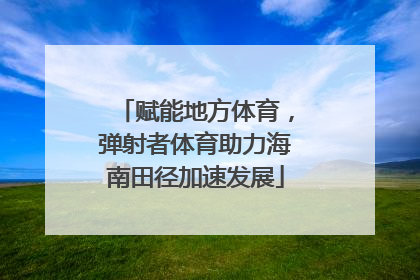 赋能地方体育，弹射者体育助力海南田径加速发展