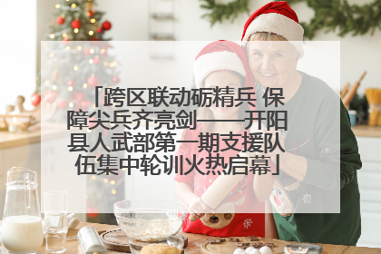 跨区联动砺精兵 保障尖兵齐亮剑——开阳县人武部第一期支援队伍集中轮训火热启幕