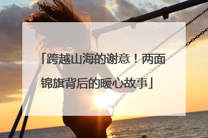 跨越山海的谢意！两面锦旗背后的暖心故事