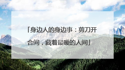 身边人的身边事：剪刀开合间，藏着最暖的人间