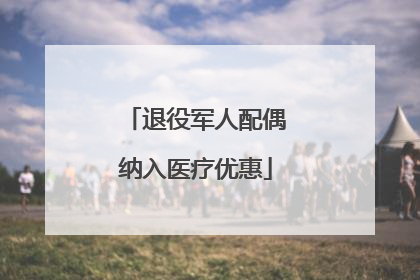 退役军人配偶纳入医疗优惠