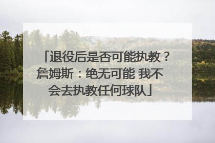 退役后是否可能执教？詹姆斯：绝无可能 我不会去执教任何球队
