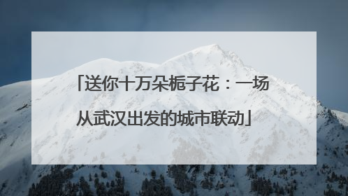 送你十万朵栀子花：一场从武汉出发的城市联动