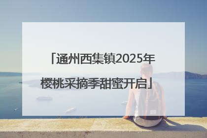 通州西集镇2025年樱桃采摘季甜蜜开启