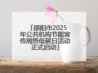 邵阳市2025年公共机构节能宣传周暨低碳日活动正式启动