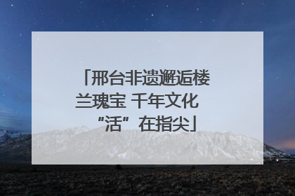 邢台非遗邂逅楼兰瑰宝 千年文化“活”在指尖