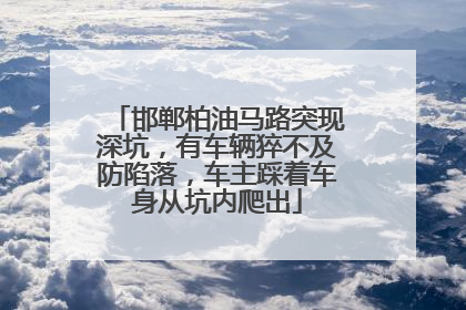 邯郸柏油马路突现深坑，有车辆猝不及防陷落，车主踩着车身从坑内爬出