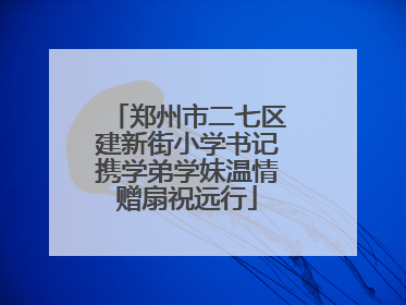 郑州市二七区建新街小学书记携学弟学妹温情赠扇祝远行