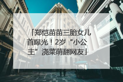 郑恺苗苗三胎女儿首曝光！2岁“小公主”浇菜萌翻网友