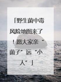 野生菌中毒风险地图来了！愿大家亲“菌子”远“小人”