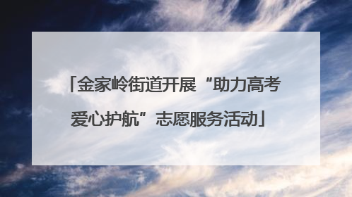 金家岭街道开展“助力高考 爱心护航”志愿服务活动