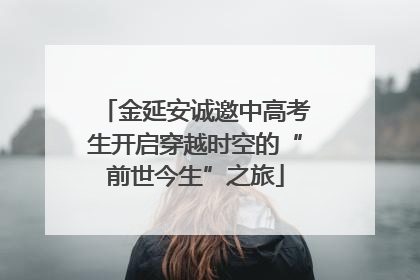 金延安诚邀中高考生开启穿越时空的“前世今生”之旅