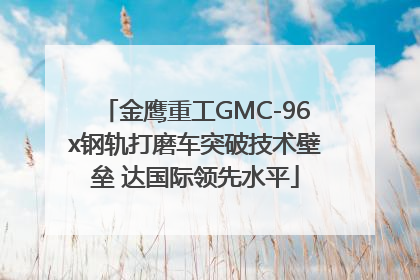 金鹰重工GMC-96x钢轨打磨车突破技术壁垒 达国际领先水平