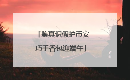 鉴真识假护币安 巧手香包迎端午