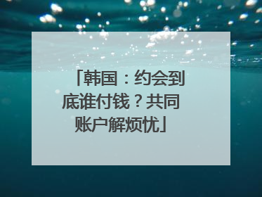 韩国：约会到底谁付钱？共同账户解烦忧