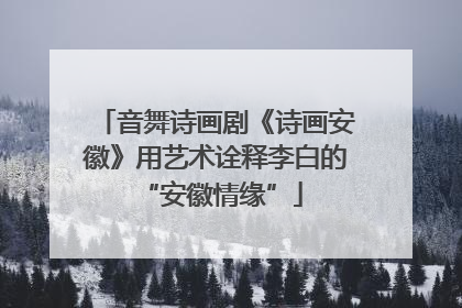 音舞诗画剧《诗画安徽》用艺术诠释李白的 “安徽情缘”