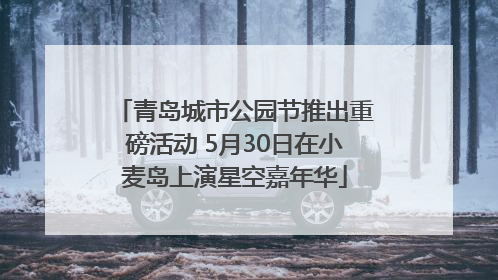 青岛城市公园节推出重磅活动 5月30日在小麦岛上演星空嘉年华
