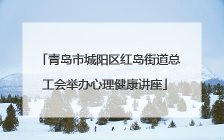 青岛市城阳区红岛街道总工会举办心理健康讲座