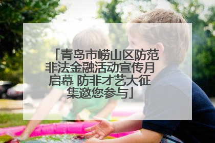 青岛市崂山区防范非法金融活动宣传月启幕 防非才艺大征集邀您参与
