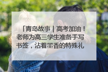 青岛故事｜高考加油！老师为高三学生准备手写书签，沾着墨香的特殊礼物有满满的祝福