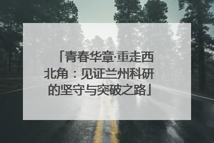青春华章·重走西北角：见证兰州科研的坚守与突破之路