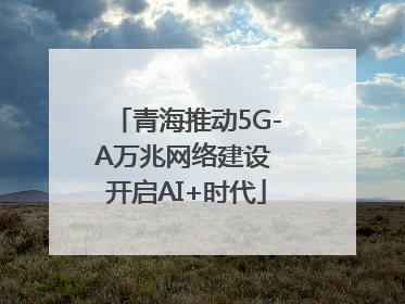 青海推动5G-A万兆网络建设 开启AI+时代