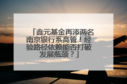 鑫元基金再添两名南京银行系高管！经验路径依赖能否打破发展瓶颈？