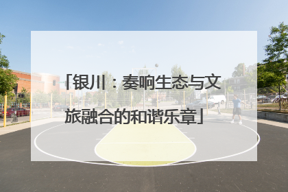 银川：奏响生态与文旅融合的和谐乐章