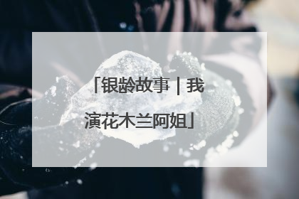 银龄故事｜我演花木兰阿姐