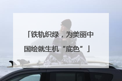 铁轨织绿，为美丽中国绘就生机“底色”