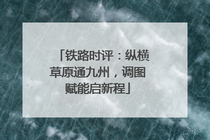 铁路时评：纵横草原通九州，调图赋能启新程