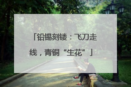 铅锡刻镂：飞刀走线，青铜“生花”