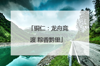 铜仁：龙舟竞渡 粽香黔里