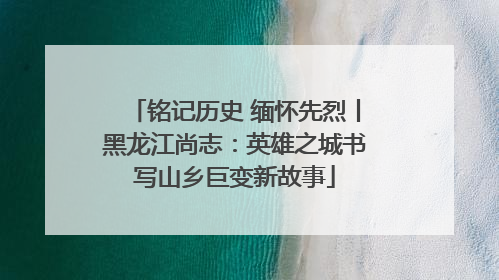 铭记历史 缅怀先烈丨黑龙江尚志：英雄之城书写山乡巨变新故事