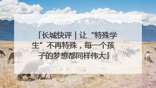 长城快评｜让“特殊学生”不再特殊，每一个孩子的梦想都同样伟大