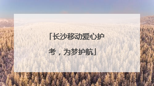 长沙移动爱心护考，为梦护航