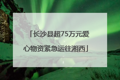 长沙县超75万元爱心物资紧急运往湘西